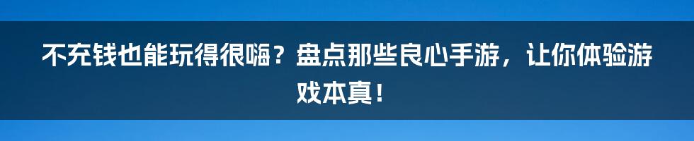 不充钱也能玩得很嗨？盘点那些良心手游，让你体验游戏本真！