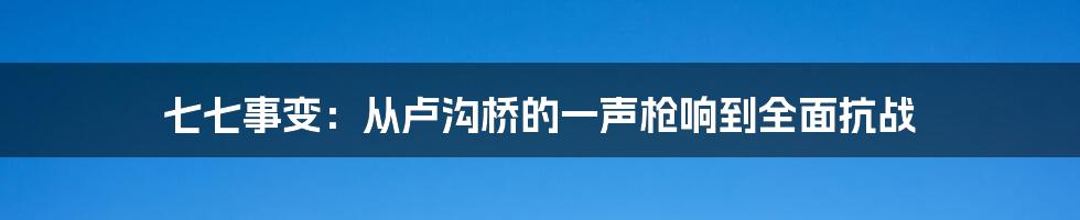 七七事变：从卢沟桥的一声枪响到全面抗战