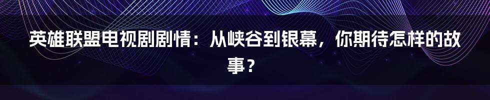 英雄联盟电视剧剧情：从峡谷到银幕，你期待怎样的故事？