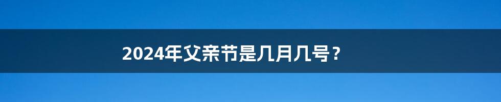 2024年父亲节是几月几号？