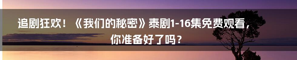 追剧狂欢！《我们的秘密》泰剧1-16集免费观看，你准备好了吗？