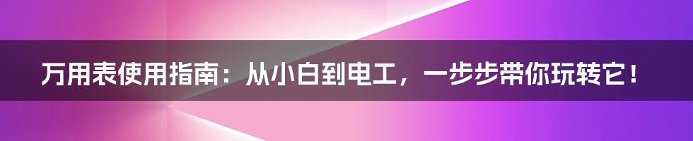 万用表使用指南：从小白到电工，一步步带你玩转它！