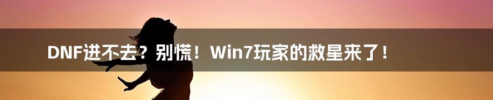 DNF进不去？别慌！Win7玩家的救星来了！