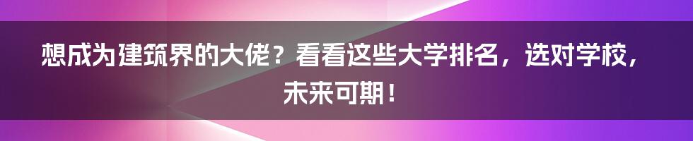 想成为建筑界的大佬？看看这些大学排名，选对学校，未来可期！