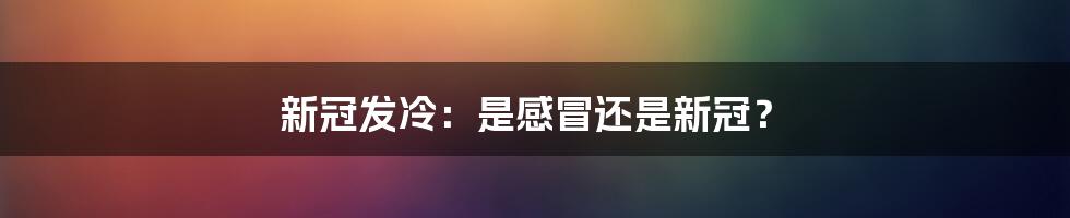 新冠发冷：是感冒还是新冠？