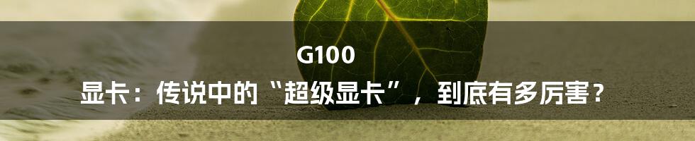 G100 显卡：传说中的“超级显卡”，到底有多厉害？