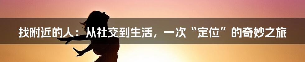 找附近的人：从社交到生活，一次“定位”的奇妙之旅