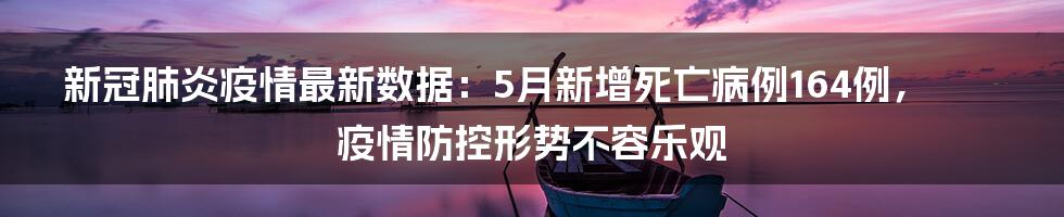 新冠肺炎疫情最新数据：5月新增死亡病例164例，疫情防控形势不容乐观