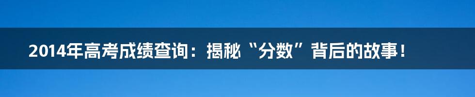 2014年高考成绩查询：揭秘“分数”背后的故事！