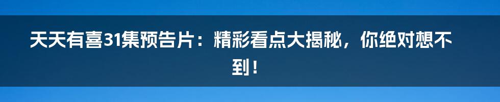 天天有喜31集预告片：精彩看点大揭秘，你绝对想不到！