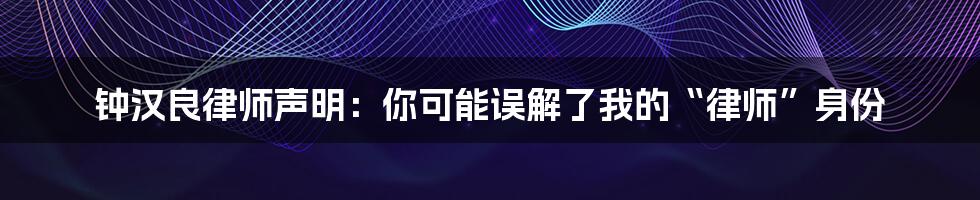 钟汉良律师声明：你可能误解了我的“律师”身份