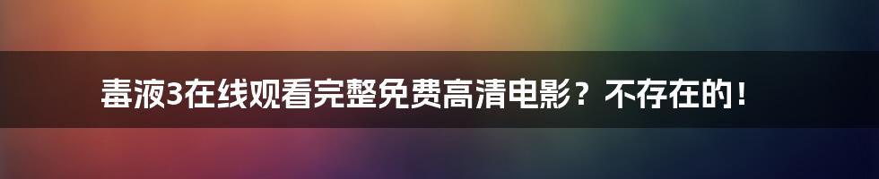 毒液3在线观看完整免费高清电影？不存在的！