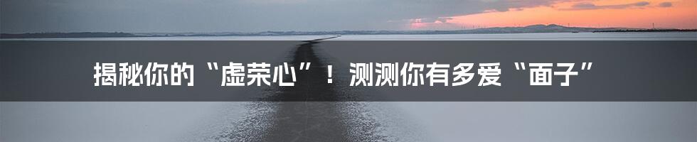 揭秘你的“虚荣心”！测测你有多爱“面子”