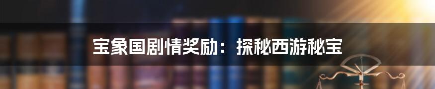 宝象国剧情奖励：探秘西游秘宝