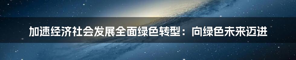 加速经济社会发展全面绿色转型：向绿色未来迈进