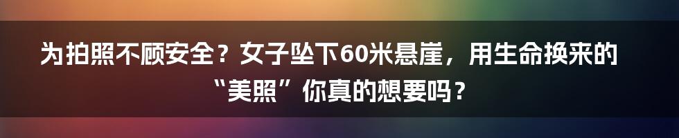 为拍照不顾安全？女子坠下60米悬崖，用生命换来的“美照”你真的想要吗？