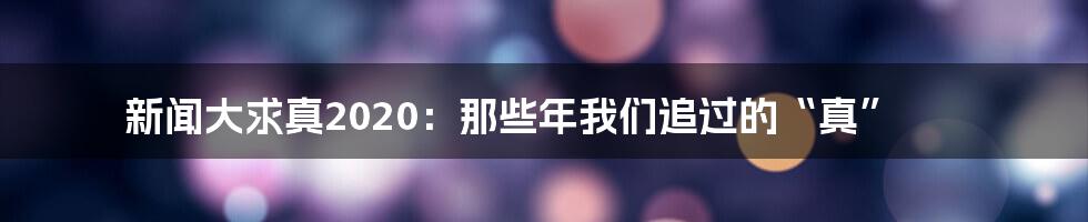 新闻大求真2020：那些年我们追过的“真”