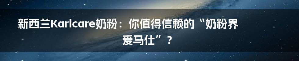 新西兰Karicare奶粉：你值得信赖的“奶粉界爱马仕”？