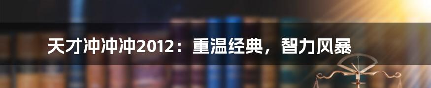 天才冲冲冲2012：重温经典，智力风暴