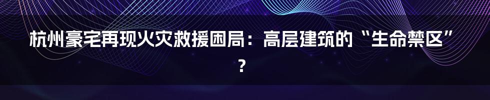 杭州豪宅再现火灾救援困局：高层建筑的“生命禁区”？