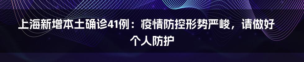 上海新增本土确诊41例：疫情防控形势严峻，请做好个人防护