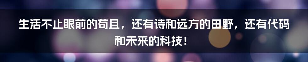 生活不止眼前的苟且，还有诗和远方的田野，还有代码和未来的科技！