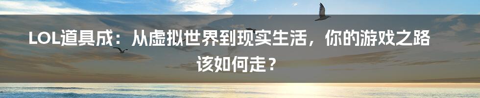 LOL道具成：从虚拟世界到现实生活，你的游戏之路该如何走？