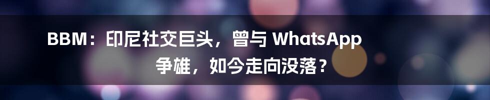 BBM：印尼社交巨头，曾与 WhatsApp 争雄，如今走向没落？