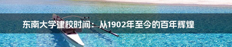 东南大学建校时间：从1902年至今的百年辉煌