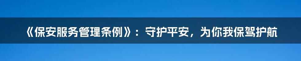 《保安服务管理条例》：守护平安，为你我保驾护航