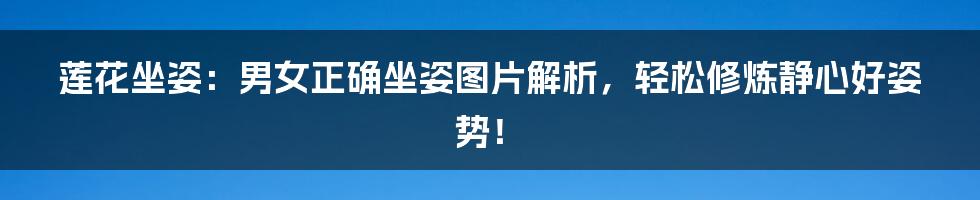 莲花坐姿：男女正确坐姿图片解析，轻松修炼静心好姿势！