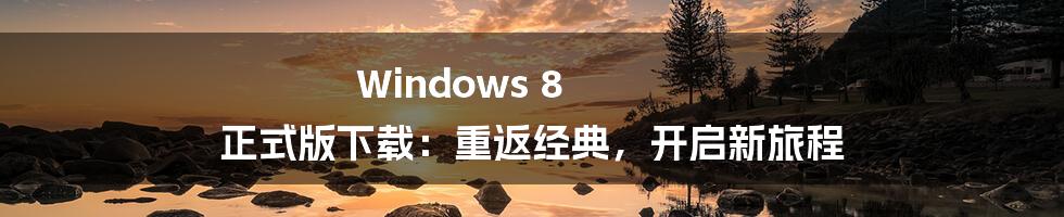 Windows 8 正式版下载：重返经典，开启新旅程