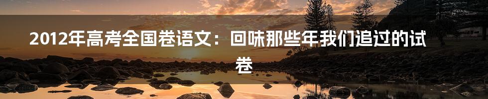 2012年高考全国卷语文：回味那些年我们追过的试卷