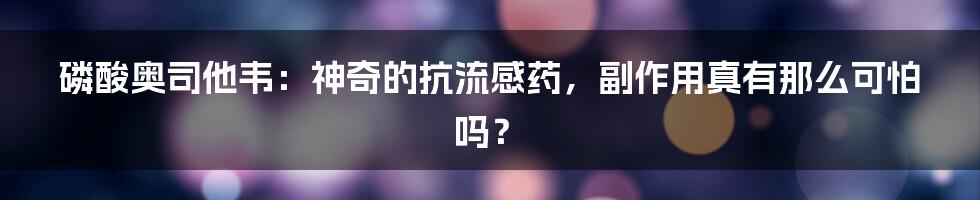 磷酸奥司他韦：神奇的抗流感药，副作用真有那么可怕吗？