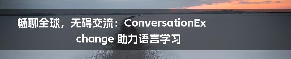 畅聊全球，无碍交流：ConversationExchange 助力语言学习