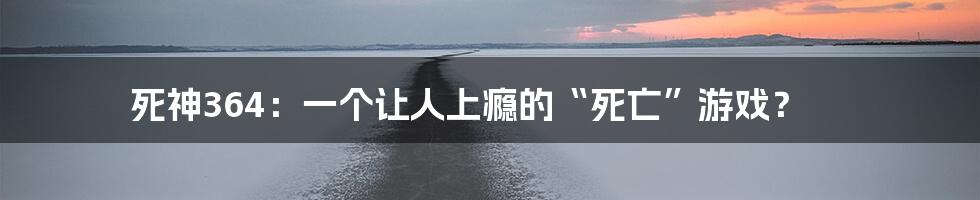 死神364：一个让人上瘾的“死亡”游戏？