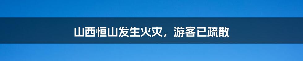 山西恒山发生火灾，游客已疏散