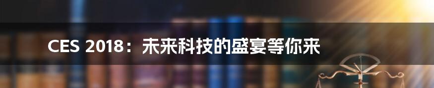 CES 2018：未来科技的盛宴等你来