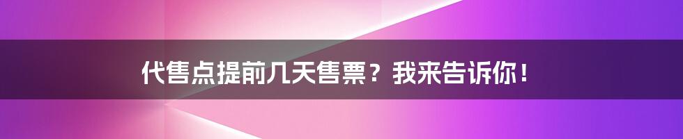 代售点提前几天售票？我来告诉你！