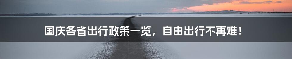 国庆各省出行政策一览，自由出行不再难！