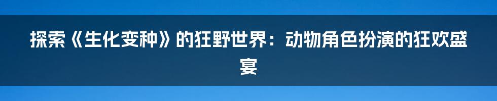 探索《生化变种》的狂野世界：动物角色扮演的狂欢盛宴