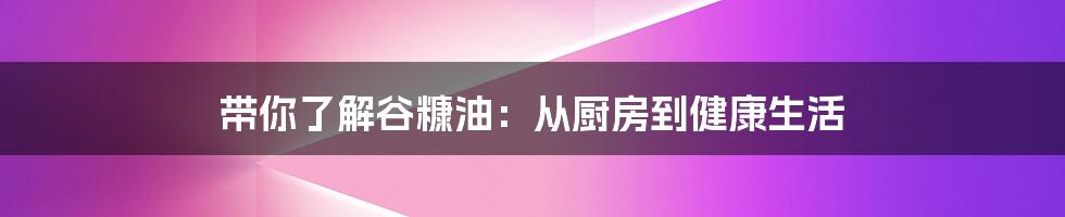 带你了解谷糠油：从厨房到健康生活