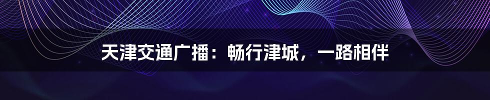 天津交通广播：畅行津城，一路相伴