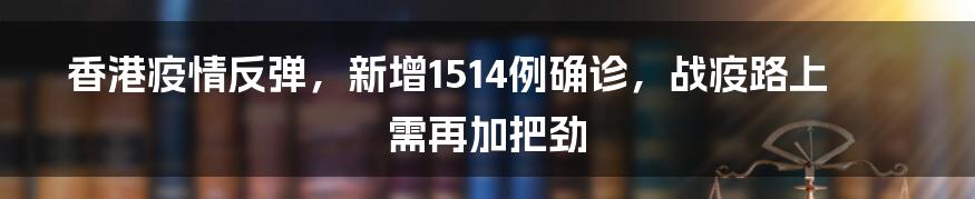 香港疫情反弹，新增1514例确诊，战疫路上需再加把劲