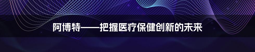 阿博特——把握医疗保健创新的未来