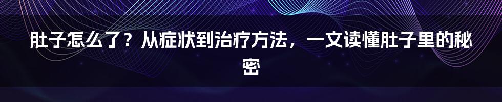 肚子怎么了？从症状到治疗方法，一文读懂肚子里的秘密