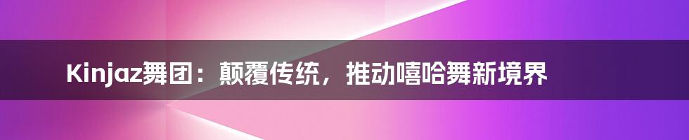 Kinjaz舞团：颠覆传统，推动嘻哈舞新境界