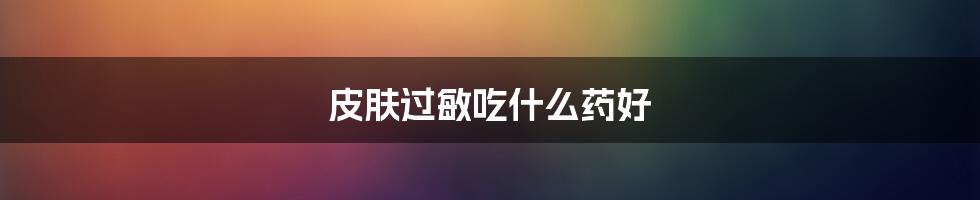 皮肤过敏吃什么药好