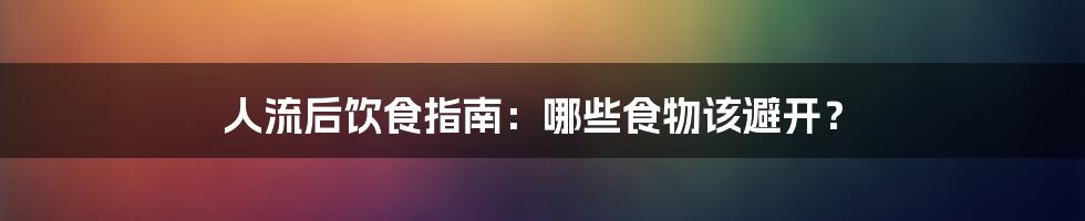 人流后饮食指南：哪些食物该避开？