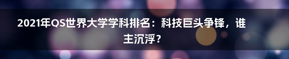 2021年QS世界大学学科排名：科技巨头争锋，谁主沉浮？